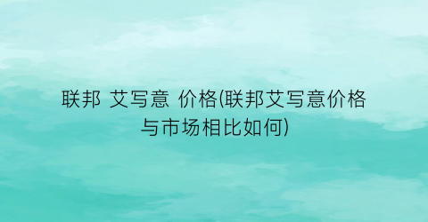 联邦 艾写意 价格(联邦艾写意价格与市场相比如何)